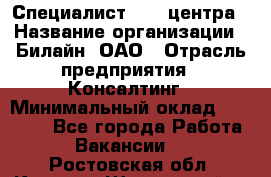 Специалист Call-центра › Название организации ­ Билайн, ОАО › Отрасль предприятия ­ Консалтинг › Минимальный оклад ­ 37 300 - Все города Работа » Вакансии   . Ростовская обл.,Каменск-Шахтинский г.